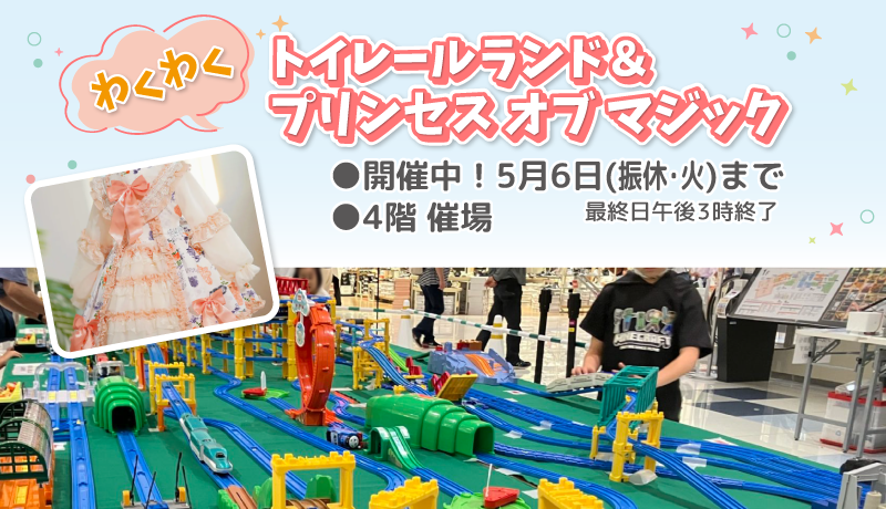 ＜開催中＞わくわくトイレールランド＆プリンセス オブ マジック【期間】4月26日(土)～5月6日(振休・火) 最終日午後3時終了