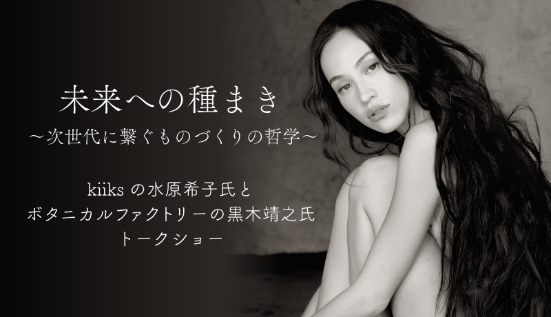 未来への種まき～次世代に繋ぐものづくりの哲学～kiiksファウンダー水原希子氏とボタニカルファクトリーの黒木靖之氏トークショー