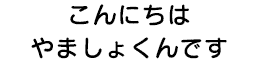 こんにちは。やましょくんです